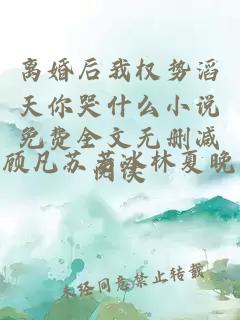 離婚后我權(quán)勢(shì)滔天你哭什么小說(shuō)免費(fèi)全文無(wú)刪減閱讀