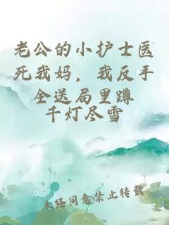 老公的小護士醫(yī)死我媽，我反手全送局里蹲